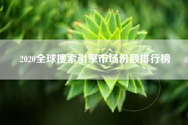 2020全球搜索引擎市场份额排行榜