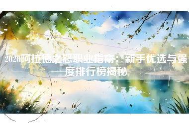2020阿拉德之怒职业指南：新手优选与强度排行榜揭秘