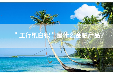 ＂工行纸白银＂是什么金融产品？