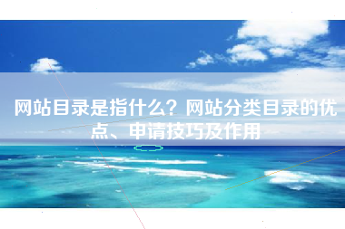 网站目录是指什么？网站分类目录的优点、申请技巧及作用