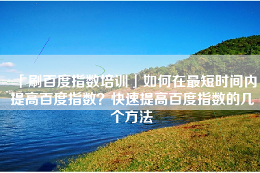 「刷百度指数培训」如何在最短时间内提高百度指数？快速提高百度指数的几个方法
