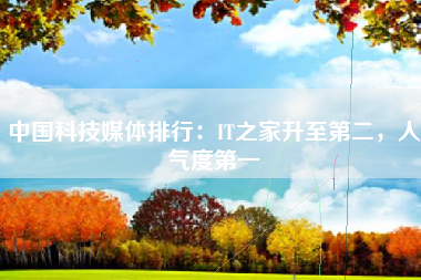 中国科技媒体排行：IT之家升至第二，人气度第一