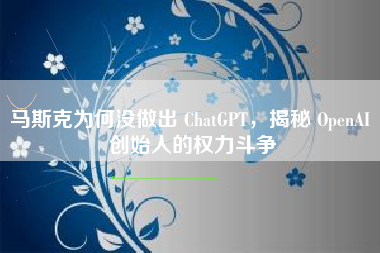马斯克为何没做出 ChatGPT，揭秘 OpenAI 创始人的权力斗争