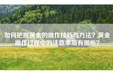 如何把握黄金的操作技巧与方法？黄金操作过程中的注意事项有哪些？