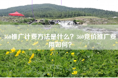 360推广计费方法是什么？360竞价推广费用如何？