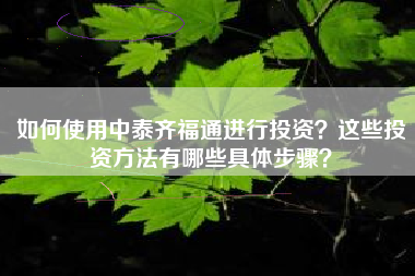 如何使用中泰齐福通进行投资？这些投资方法有哪些具体步骤？
