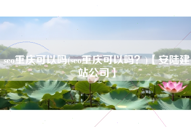 seo重庆可以吗(seo重庆可以吗？)【安陆建站公司】