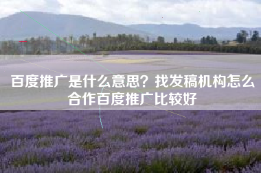 百度推广是什么意思？找发稿机构怎么合作百度推广比较好