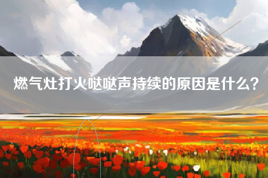 燃气灶打火哒哒声持续的原因是什么？