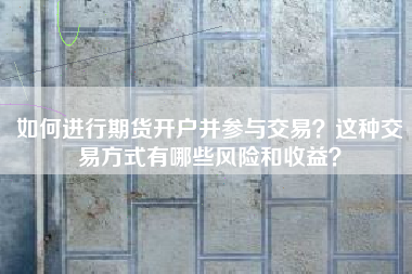 如何进行期货开户并参与交易？这种交易方式有哪些风险和收益？