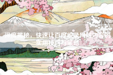 深度揭秘，快速让百度收录网站内容的实用技巧与策略