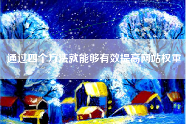 通过四个方法就能够有效提高网站权重 通过四个方法就能够有效提高网站权重
