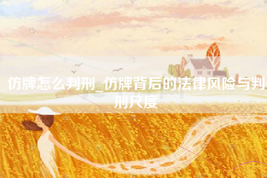 仿牌怎么判刑_仿牌背后的法律风险与判刑尺度