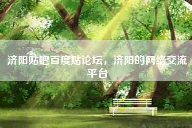 济阳贴吧百度贴论坛，济阳的网络交流平台