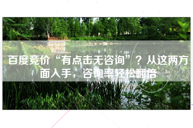 百度竞价“有点击无咨询”？从这两方面入手，咨询率轻松翻倍