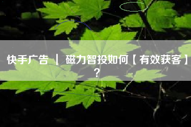 快手广告 ｜ 磁力智投如何【有效获客】？