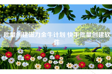 批量创建磁力金牛计划 快手批量创建软件