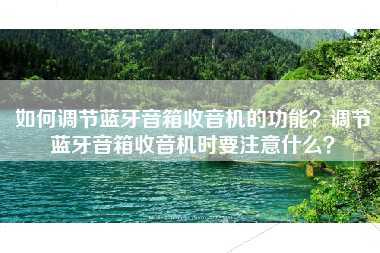 如何调节蓝牙音箱收音机的功能？调节蓝牙音箱收音机时要注意什么？
