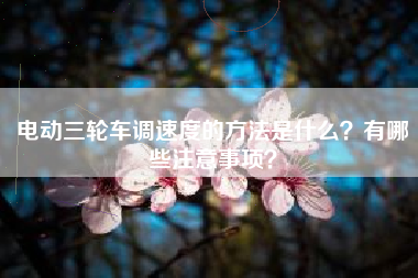 电动三轮车调速度的方法是什么？有哪些注意事项？