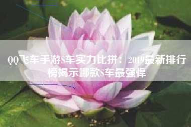 QQ飞车手游S车实力比拼：2019最新排行榜揭示哪款S车最强悍