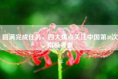 圆满完成任务，四大焦点关注中国第40次南极考察