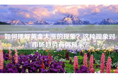如何理解黄金大涨的现象？这种现象对市场趋势有何预示？