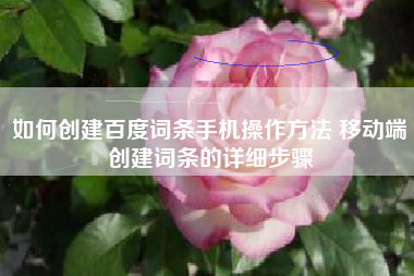 如何创建百度词条手机操作方法 移动端创建词条的详细步骤