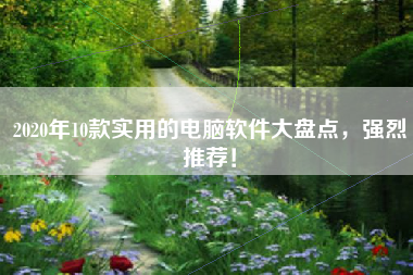 2020年10款实用的电脑软件大盘点，强烈推荐！