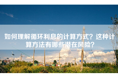 如何理解循环利息的计算方式？这种计算方法有哪些潜在风险？