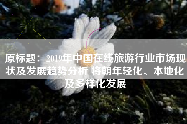 原标题：2019年中国在线旅游行业市场现状及发展趋势分析 将朝年轻化、本地化及多样化发展