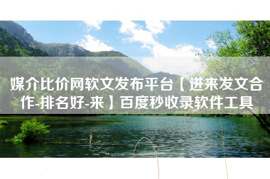 媒介比价网软文发布平台【进来发文合作-排名好-来】百度秒收录软件工具