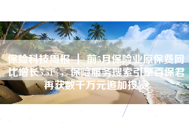 保险科技周报 ｜ 前5月保险业原保费同比增长5.51%，保险服务搜索引擎百保君再获数千万元追加投资