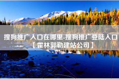 搜狗推广入口在哪里-搜狗推广登陆入口【霍林郭勒建站公司】