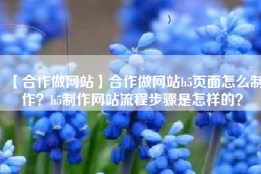 【合作做网站】合作做网站h5页面怎么制作？h5制作网站流程步骤是怎样的？
