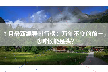 7 月最新编程排行榜：万年不变的前三，啥时候能是头？