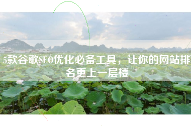 5款谷歌SEO优化必备工具，让你的网站排名更上一层楼