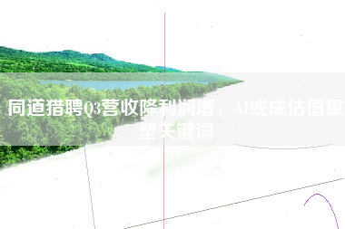 同道猎聘Q3营收降利润增，AI或成估值重塑关键词