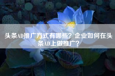 头条AD推广方式有哪些？企业如何在头条AD上做推广？