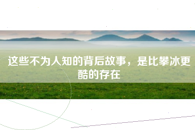 这些不为人知的背后故事，是比攀冰更酷的存在