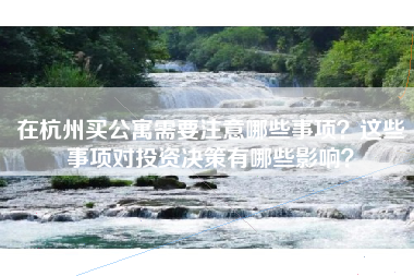 在杭州买公寓需要注意哪些事项？这些事项对投资决策有哪些影响？