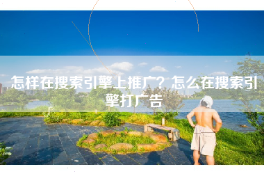 怎样在搜索引擎上推广？怎么在搜索引擎打广告