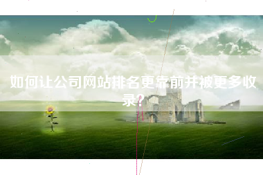 如何让公司网站排名更靠前并被更多收录？