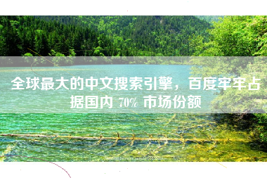 全球最大的中文搜索引擎，百度牢牢占据国内 70% 市场份额
