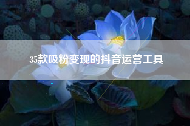 35款吸粉变现的抖音运营工具