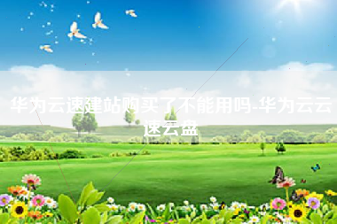 华为云速建站购买了不能用吗-华为云云速云盘
