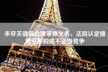 未尽关键词合理审查义务，法院认定搜索引擎构成不正当竞争
