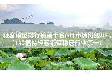 轻客销量排行榜前十名(6月市场份额34%，江铃福特轻客销量稳居行业第一)