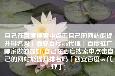 自己在百度搜索中点击自己的网站能提升排名吗「西安百度seo代理」百度推广哪家做的最好(自己在百度搜索中点击自己的网站能提升排名吗「西安百度seo代理」)