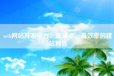 web网站开发平台：低成本、高效率的建站利器