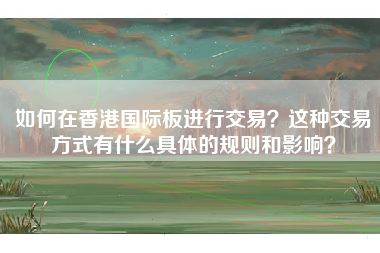 如何在香港国际板进行交易？这种交易方式有什么具体的规则和影响？